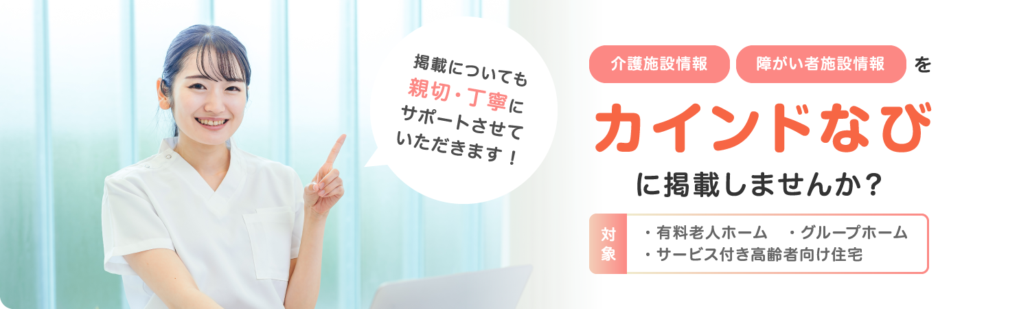 介護施設情報・障がい者施設情報をカインドなびに掲載しませんか？対象：有料老人ホーム・グループホーム・サービス付き高齢者向け住宅。掲載についても親切・丁寧にサポートさせていただきます！